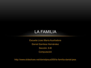 Escuela Liceo María Auxiliadora
Daniel Gamboa Hernández
Sección: 6-B
Computación
http://www.slideshare.net/danieljesus009/la-familia-daniel-jess
LA FAMILIA
 