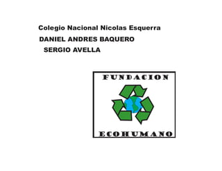 FUNDACION ECOHUMANOColegio Nacional Nicolas EsquerraDANIEL ANDRES BAQUEROSERGIO AVELLA  