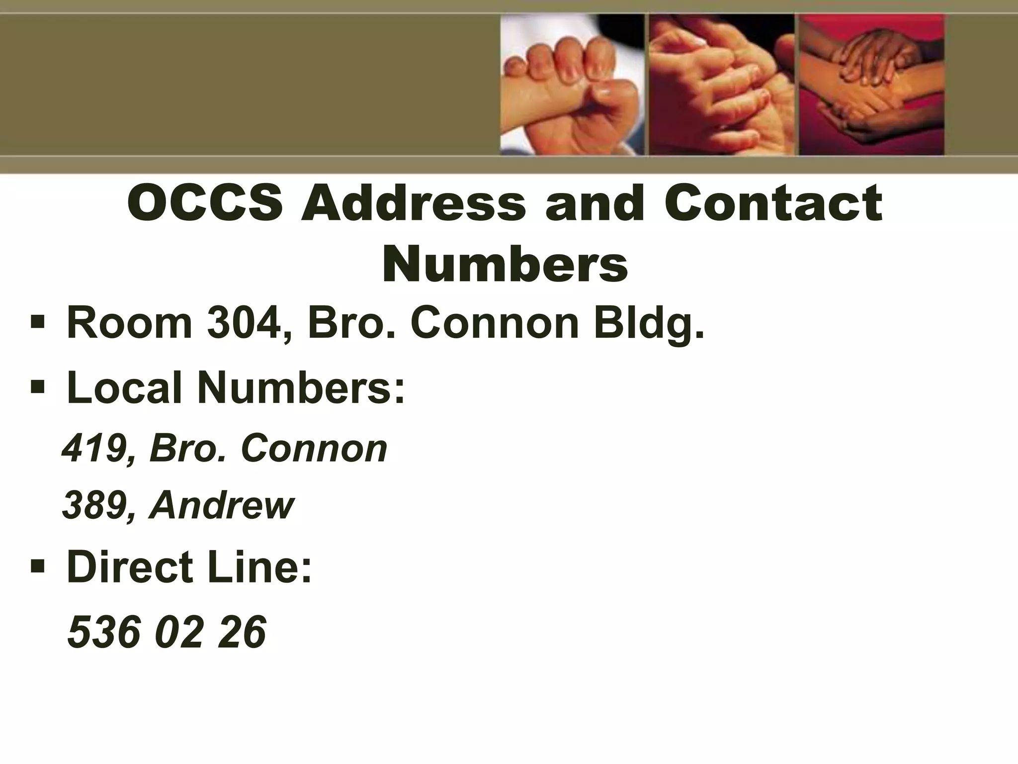 OCCS Address and Contact
Numbers
 Room 304, Bro. Connon Bldg.
 Local Numbers:
419, Bro. Connon
389, Andrew
 Direct Line:
536 02 26
 