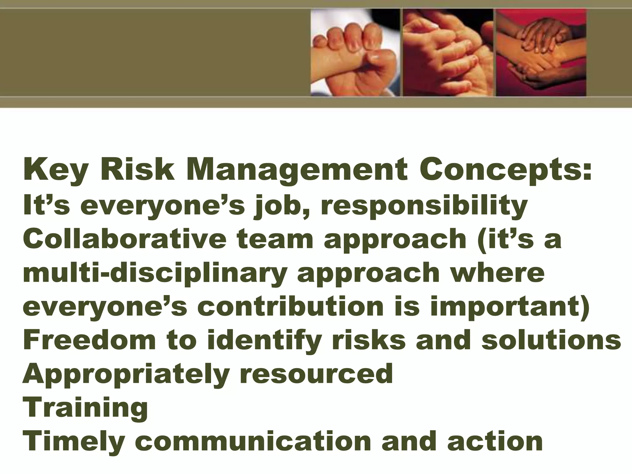 Key Risk Management Concepts:
It’s everyone’s job, responsibility
Collaborative team approach (it’s a
multi-disciplinary approach where
everyone’s contribution is important)
Freedom to identify risks and solutions
Appropriately resourced
Training
Timely communication and action
 