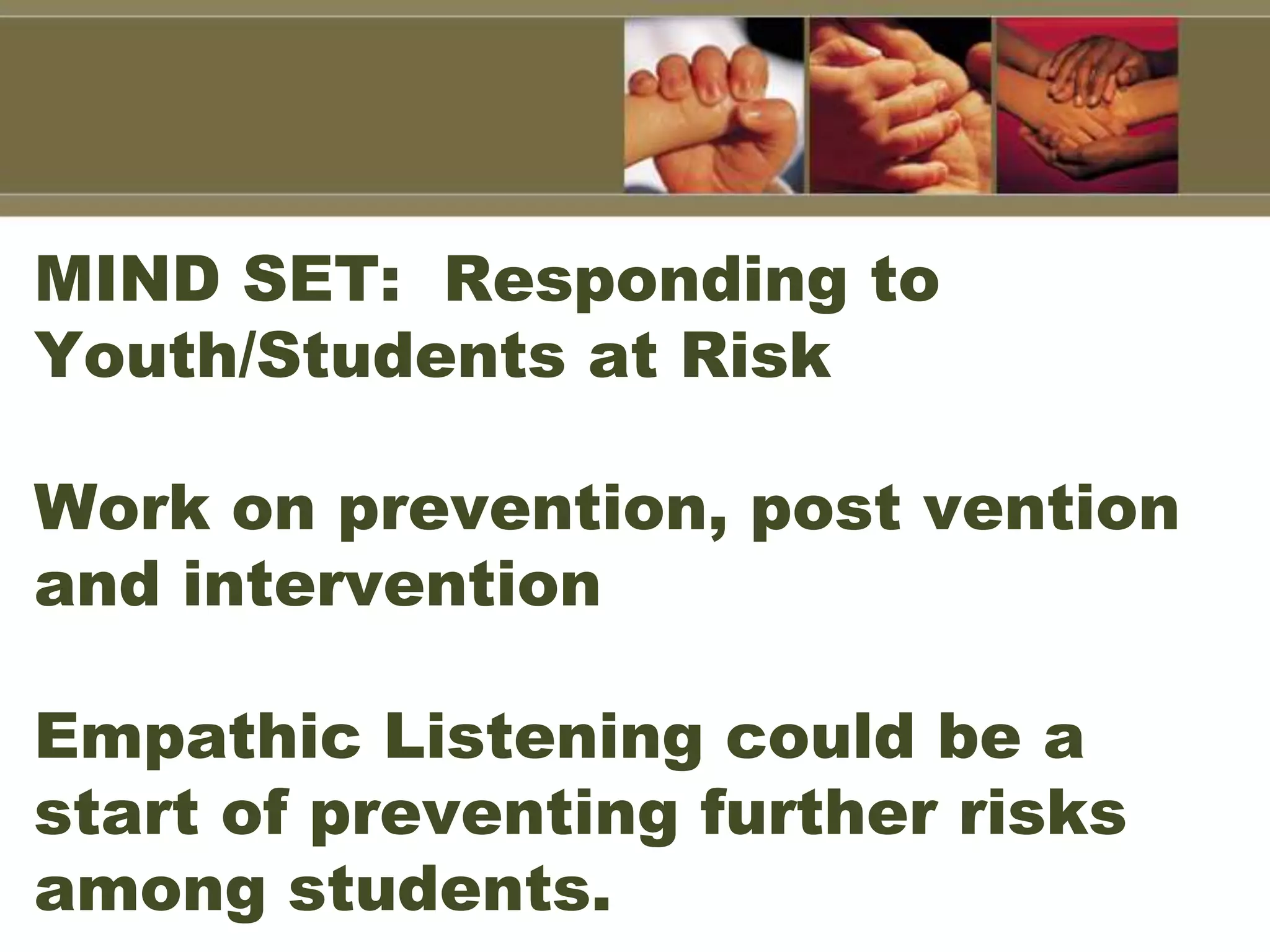MIND SET: Responding to
Youth/Students at Risk
Work on prevention, post vention
and intervention
Empathic Listening could be a
start of preventing further risks
among students.
 