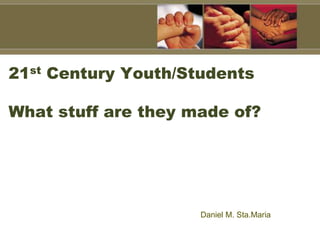 21st Century Youth/Students
What stuff are they made of?
Daniel M. Sta.Maria
 