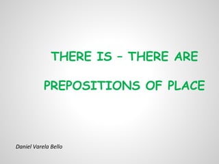 THERE IS – THERE ARE
PREPOSITIONS OF PLACE
 