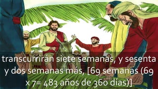 transcurrirán siete semanas, y sesenta
y dos semanas más, [69 semanas (69
x 7= 483 años de 360 días)]
 