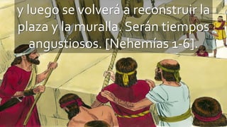 y luego se volverá a reconstruir la
plaza y la muralla. Serán tiempos
angustiosos. [Nehemías 1-6].
 