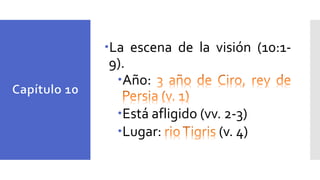 La escena de la visión (10:1-
9).
Año:
Está afligido (vv. 2-3)
Lugar: (v. 4)
 