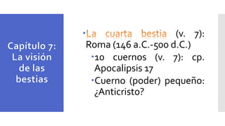  (v. 7):
Roma (146 a.C.-500 d.C.)
10 cuernos (v. 7): cp.
Apocalipsis 17
Cuerno (poder) pequeño:
¿Anticristo?
 