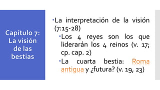 La interpretación de la visión
(7:15-28)
Los 4 reyes son los que
liderarán los 4 reinos (v. 17;
cp. cap. 2)
La cuarta bestia:
y ¿futura? (v. 19, 23)
 