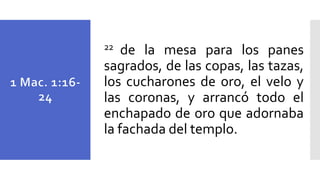 22 de la mesa para los panes
sagrados, de las copas, las tazas,
los cucharones de oro, el velo y
las coronas, y arrancó todo el
enchapado de oro que adornaba
la fachada del templo.
 