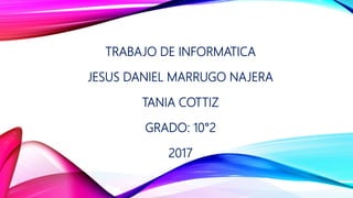 TRABAJO DE INFORMATICA
JESUS DANIEL MARRUGO NAJERA
TANIA COTTIZ
GRADO: 10°2
2017
 