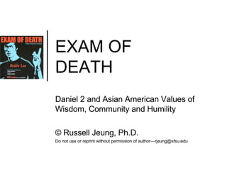 EXAM OF  DEATH Daniel 2 and Asian American Values of Wisdom, Community and Humility ©  Russell Jeung, Ph.D. Do not use or reprint without permission of author—rjeung@sfsu.edu 