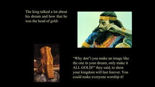The king talked a lot about
his dream and how that he
was the head of gold-
“Why don‟t you make an image like
the one in y...