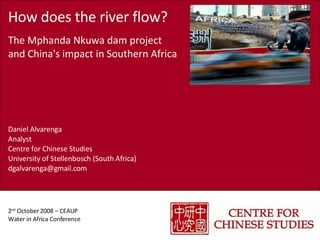 How does the river flow? The Mphanda Nkuwa dam project and China's impact in Southern Africa Daniel Alvarenga Analyst Centre for Chinese Studies University of Stellenbosch (South Africa) [email_address] 2 nd  October 2008 – CEAUP  Water in Africa Conference 