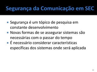    Segurança é um tópico de pesquisa em
    constante desenvolvimento
   Novas formas de se assegurar sistemas são
    necessárias com o passar do tempo
   É necessário considerar características
    específicas dos sistemas onde será aplicada



                                                  12
 