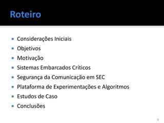    Considerações Iniciais
   Objetivos
   Motivação
   Sistemas Embarcados Críticos
   Segurança da Comunicação em SEC
   Plataforma de Experimentações e Algoritmos
   Estudos de Caso
   Conclusões

                                                 2
 