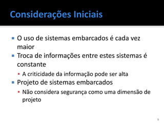    O uso de sistemas embarcados é cada vez
    maior
   Troca de informações entre estes sistemas é
    constante
     A criticidade da informação pode ser alta
   Projeto de sistemas embarcados
     Não considera segurança como uma dimensão de
     projeto

                                                     3
 