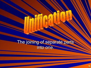 The joining of separate parts into one. Unification 