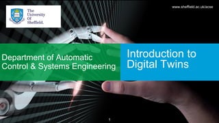 1
Introduction to
Digital Twins
Department of Automatic
Control & Systems Engineering
www.sheffield.ac.uk/acse
 