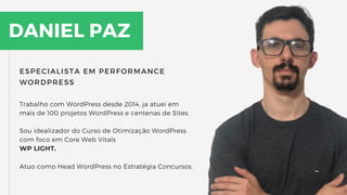 DANIEL PAZ
ESPECIALISTA EM PERFORMANCE
WORDPRESS
Trabalho com WordPress desde 2014, ja atuei em
mais de 100 projetos WordPress e centenas de Sites.
Sou idealizador do Curso de Otimização WordPress
com foco em Core Web Vitals
WP LIGHT.
Atuo como Head WordPress no Estratégia Concursos.
 