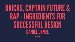 BRICKS, CAPTAIN FUTURE &
RAP - INGREDIENTS FOR
SUCCESSFUL DESIGN
DANIEL DEMEL
@DFOUR
 