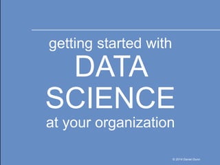 1 
getting started with 
DATA 
SCIENCE 
at your organization 
© 2014 Daniel Dunn 
 