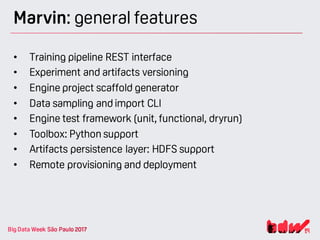 Marvin: general features
• Training pipeline REST interface
• Experiment and artifacts versioning
• Engine project scaffold generator
• Data sampling and import CLI
• Engine test framework (unit, functional, dryrun)
• Toolbox: Python support
• Artifacts persistence layer: HDFS support
• Remote provisioning and deployment
 