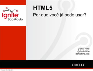HTML5
Por que você já pode usar?
Daniel Filho
@danielfilho
danielfilho.info
Thursday, March 24, 2011