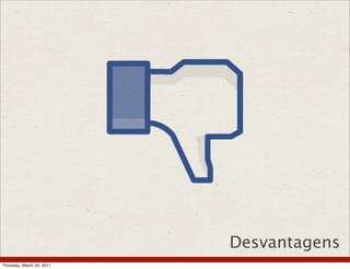 Desvantagens
Thursday, March 24, 2011