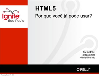 HTML5
                           Por que você já pode usar?




                                                 Daniel Filho
                                                 @danielfilho
                                               danielfilho.info




Thursday, March 24, 2011
 