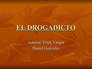 EL DROGADICTO   Autores: Erick Vargas Daniel Gonzales 