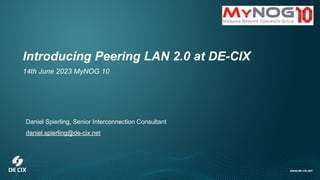 Introducing Peering LAN 2.0 at DE-CIX
14th June 2023 MyNOG 10
Daniel Spierling, Senior Interconnection Consultant
daniel.spierling@de-cix.net
 
