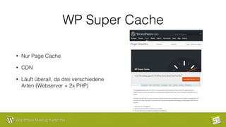 WordPress Meetup Karlsruhe
WP Super Cache
• Nur Page Cache
• CDN
• Läuft überall, da drei verschiedene
Arten (Webserver + 2x PHP)
 