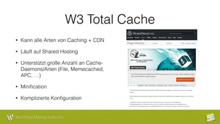 WordPress Meetup Karlsruhe
W3 Total Cache
• Kann alle Arten von Caching + CDN
• Läuft auf Shared Hosting
• Unterstützt große Anzahl an Cache-
Daemons/Arten (File, Memecached,
APC, …)
• Miniﬁcation
• Komplizierte Konﬁguration
 