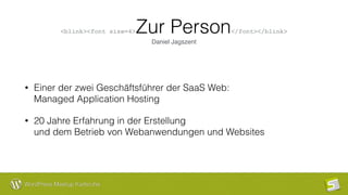 WordPress Meetup Karlsruhe
<blink><font size=4>Zur Person</font></blink> 
Daniel Jagszent
• Einer der zwei Geschäftsführer der SaaS Web:  
Managed Application Hosting
• 20 Jahre Erfahrung in der Erstellung  
und dem Betrieb von Webanwendungen und Websites
 