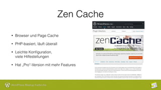 WordPress Meetup Karlsruhe
Zen Cache
• Browser und Page Cache
• PHP-basiert, läuft überall
• Leichte Konﬁguration,  
viele Hilfestellungen
• Hat „Pro“-Version mit mehr Features
 