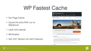 WordPress Meetup Karlsruhe
WP Fastest Cache
• Nur Page Cache
• Cache-Hit ohne PHP, nur im
Webserver
• Läuft nicht überall
• Miniﬁcation
• Hat „Pro“-Version mit mehr Features
 