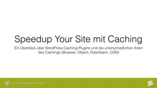 WordPress Meetup Karlsruhe
Speedup Your Site mit Caching
Ein Überblick über WordPress Caching-Plugins und die unterschiedlichen Arten
des Cachings (Browser, Object, Datenbank, CDN)
 