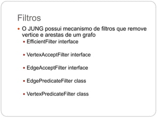 Filtros
 O JUNG possui mecanismo de filtros que remove
vertice e arestas de um grafo
 EfficientFilter interface
 VertexAcceptFilter interface
 EdgeAcceptFilter interface
 EdgePredicateFilter class
 VertexPredicateFilter class
 