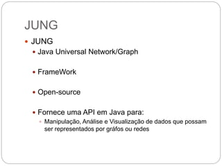 JUNG
 JUNG
 Java Universal Network/Graph
 FrameWork
 Open-source
 Fornece uma API em Java para:
 Manipulação, Análise e Visualização de dados que possam
ser representados por gráfos ou redes
 