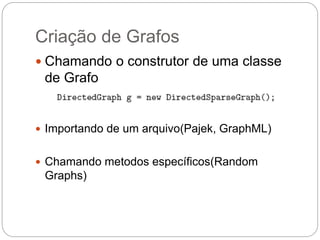 Criação de Grafos
 Chamando o construtor de uma classe
de Grafo
 Importando de um arquivo(Pajek, GraphML)
 Chamando metodos específicos(Random
Graphs)
 