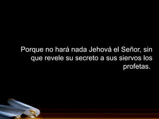 Porque no hará nada Jehová el Señor, sin
   que revele su secreto a sus siervos los
                                profetas.
 