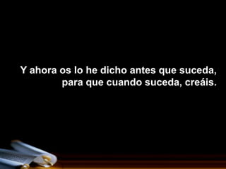 Y ahora os lo he dicho antes que suceda,
        para que cuando suceda, creáis.
 