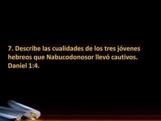 7. Describe las cualidades de los tres jóvenes
hebreos que Nabucodonosor llevó cautivos.
Daniel 1:4.
 