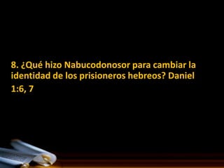 8. ¿Qué hizo Nabucodonosor para cambiar la
identidad de los prisioneros hebreos? Daniel
1:6, 7
 
