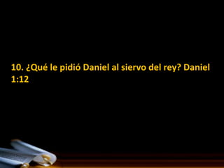 10. ¿Qué le pidió Daniel al siervo del rey? Daniel
1:12
 