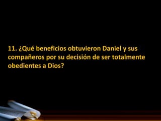 11. ¿Qué beneficios obtuvieron Daniel y sus
compañeros por su decisión de ser totalmente
obedientes a Dios?
 