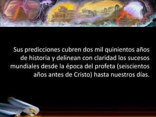 Sus predicciones cubren dos mil quinientos años
   de historia y delinean con claridad los sucesos
mundiales desde la época del profeta (seiscientos
        años antes de Cristo) hasta nuestros días.
 