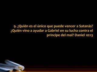 9. ¿Quién es el único que puede vencer a Satanás?
¿Quién vino a ayudar a Gabriel en su lucha contra el
                        príncipe del mal? Daniel 10:13
 