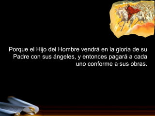 Porque el Hijo del Hombre vendrá en la gloria de su
 Padre con sus ángeles, y entonces pagará a cada
                        uno conforme a sus obras.
 
