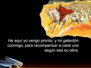 He aquí yo vengo pronto, y mi galardón
conmigo, para recompensar a cada uno
                   según sea su obra.
 
